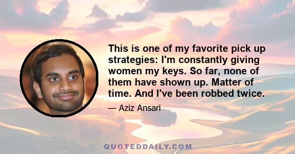 This is one of my favorite pick up strategies: I'm constantly giving women my keys. So far, none of them have shown up. Matter of time. And I've been robbed twice.