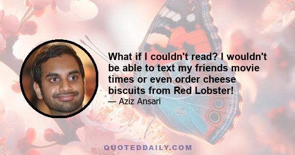 What if I couldn't read? I wouldn't be able to text my friends movie times or even order cheese biscuits from Red Lobster!