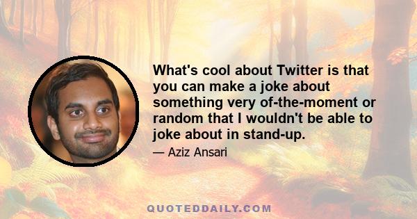 What's cool about Twitter is that you can make a joke about something very of-the-moment or random that I wouldn't be able to joke about in stand-up.