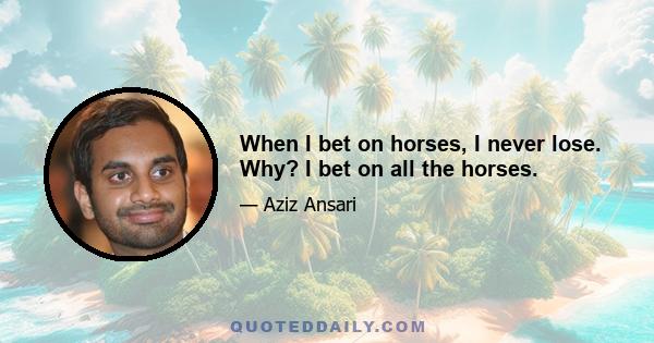 When I bet on horses, I never lose. Why? I bet on all the horses.