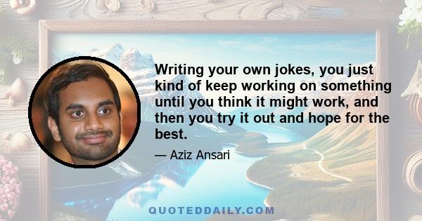 Writing your own jokes, you just kind of keep working on something until you think it might work, and then you try it out and hope for the best.