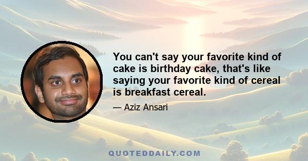 You can't say your favorite kind of cake is birthday cake, that's like saying your favorite kind of cereal is breakfast cereal.