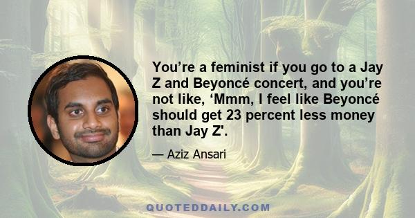 You’re a feminist if you go to a Jay Z and Beyoncé concert, and you’re not like, ‘Mmm, I feel like Beyoncé should get 23 percent less money than Jay Z'.