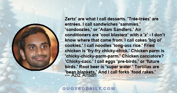 Zerts' are what I call desserts. 'Trée-trées' are entrées. I call sandwiches 'sammies,' 'sandoozles,' or 'Adam Sandlers.' Air conditioners are 'cool blasterz' with a 'z' - I don't know where that came from. I call cakes 