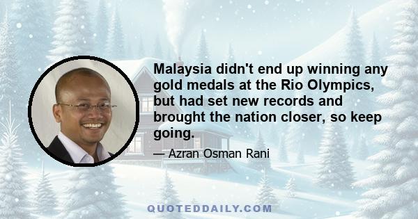 Malaysia didn't end up winning any gold medals at the Rio Olympics, but had set new records and brought the nation closer, so keep going.