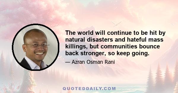 The world will continue to be hit by natural disasters and hateful mass killings, but communities bounce back stronger, so keep going.