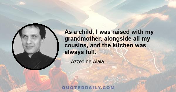 As a child, I was raised with my grandmother, alongside all my cousins, and the kitchen was always full.