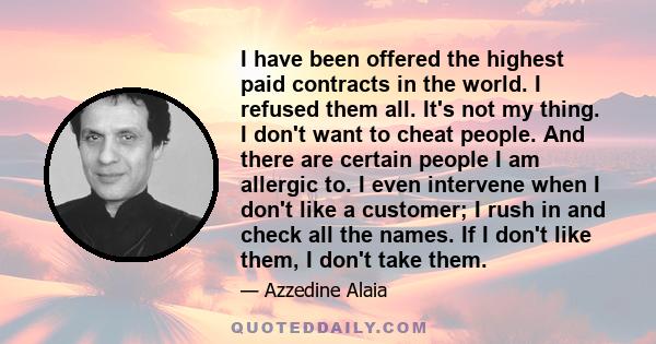 I have been offered the highest paid contracts in the world. I refused them all. It's not my thing. I don't want to cheat people. And there are certain people I am allergic to. I even intervene when I don't like a