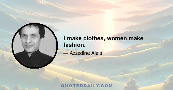 I make clothes, women make fashion.