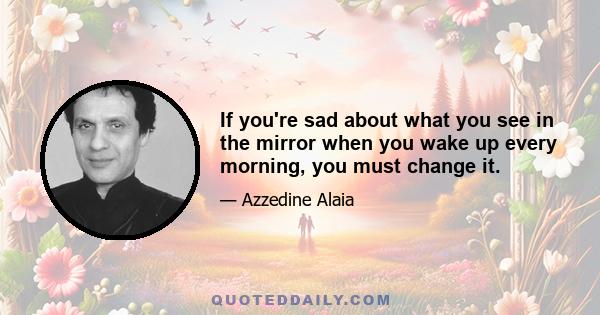 If you're sad about what you see in the mirror when you wake up every morning, you must change it.