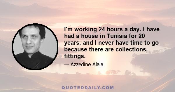 I'm working 24 hours a day. I have had a house in Tunisia for 20 years, and I never have time to go because there are collections, fittings.