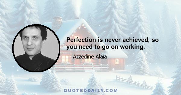 Perfection is never achieved, so you need to go on working.