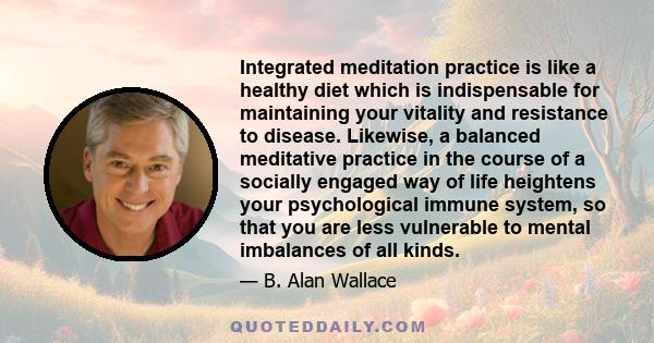 Integrated meditation practice is like a healthy diet which is indispensable for maintaining your vitality and resistance to disease. Likewise, a balanced meditative practice in the course of a socially engaged way of