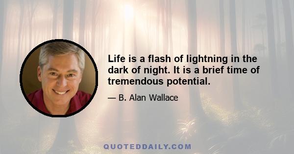 Life is a flash of lightning in the dark of night. It is a brief time of tremendous potential.