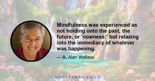 Mindfulness was experienced as not holding onto the past, the future, or 'nowness:' but relaxing into the immediacy of whatever was happening.