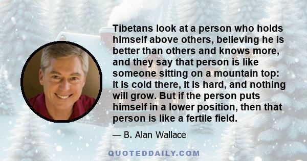 Tibetans look at a person who holds himself above others, believing he is better than others and knows more, and they say that person is like someone sitting on a mountain top: it is cold there, it is hard, and nothing