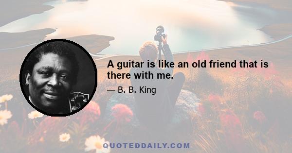 A guitar is like an old friend that is there with me.