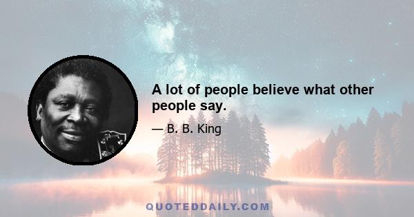 A lot of people believe what other people say.