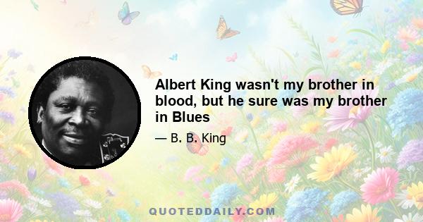 Albert King wasn't my brother in blood, but he sure was my brother in Blues