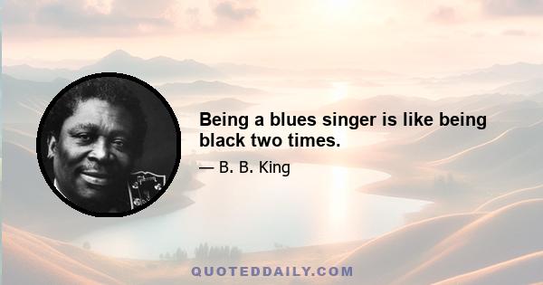 Being a blues singer is like being black two times.