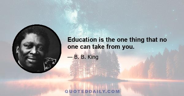 Education is the one thing that no one can take from you.