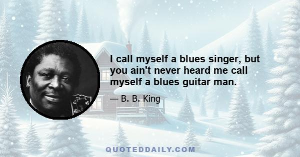 I call myself a blues singer, but you ain't never heard me call myself a blues guitar man.