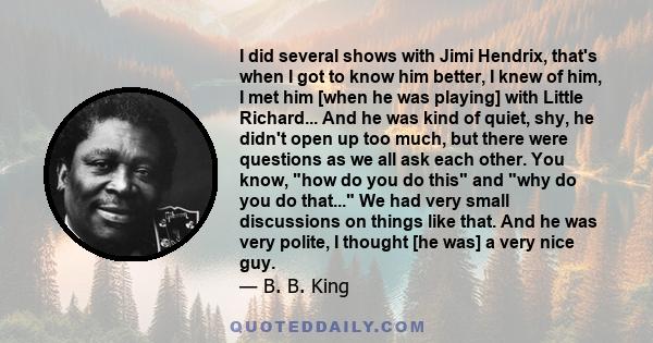 I did several shows with Jimi Hendrix, that's when I got to know him better, I knew of him, I met him [when he was playing] with Little Richard... And he was kind of quiet, shy, he didn't open up too much, but there