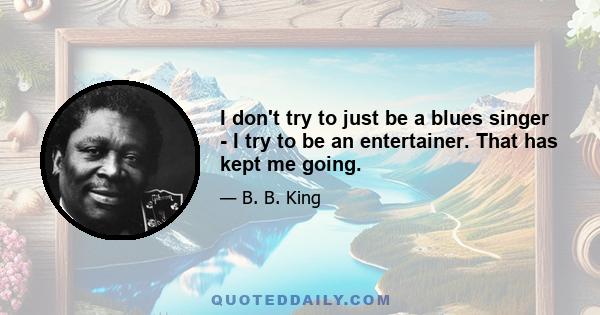 I don't try to just be a blues singer - I try to be an entertainer. That has kept me going.