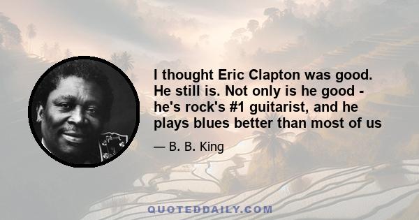 I thought Eric Clapton was good. He still is. Not only is he good - he's rock's #1 guitarist, and he plays blues better than most of us