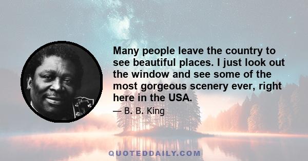 Many people leave the country to see beautiful places. I just look out the window and see some of the most gorgeous scenery ever, right here in the USA.