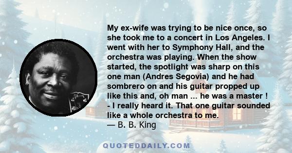 My ex-wife was trying to be nice once, so she took me to a concert in Los Angeles. I went with her to Symphony Hall, and the orchestra was playing. When the show started, the spotlight was sharp on this one man (Andres