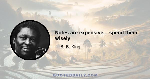 Notes are expensive... spend them wisely