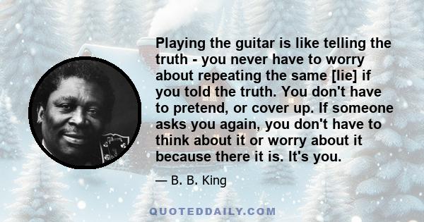 Playing the guitar is like telling the truth - you never have to worry about repeating the same [lie] if you told the truth. You don't have to pretend, or cover up. If someone asks you again, you don't have to think