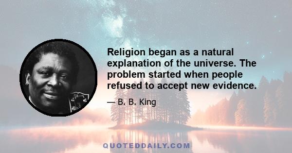 Religion began as a natural explanation of the universe. The problem started when people refused to accept new evidence.