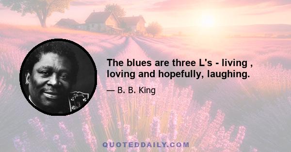 The blues are three L's - living , loving and hopefully, laughing.