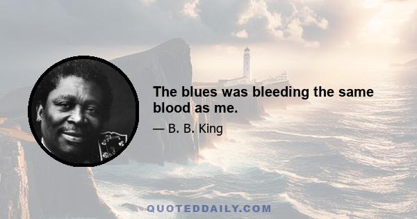 The blues was bleeding the same blood as me.