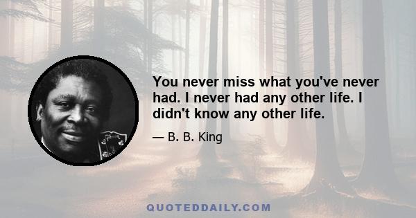 You never miss what you've never had. I never had any other life. I didn't know any other life.