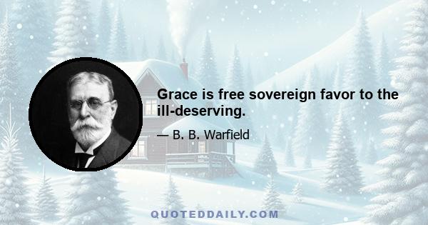 Grace is free sovereign favor to the ill-deserving.