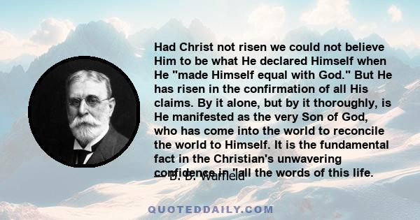 Had Christ not risen we could not believe Him to be what He declared Himself when He made Himself equal with God. But He has risen in the confirmation of all His claims. By it alone, but by it thoroughly, is He