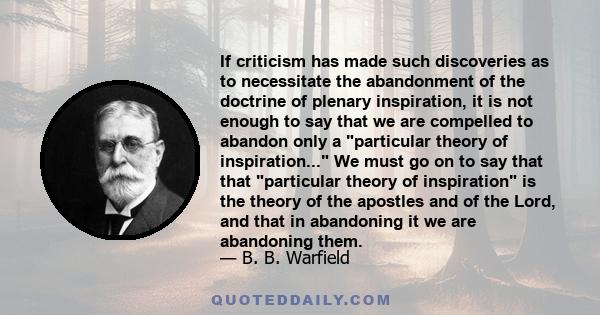 If criticism has made such discoveries as to necessitate the abandonment of the doctrine of plenary inspiration, it is not enough to say that we are compelled to abandon only a particular theory of inspiration... We