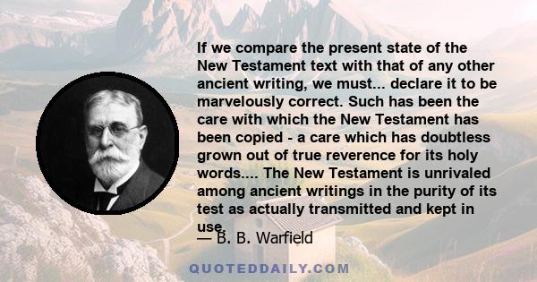 If we compare the present state of the New Testament text with that of any other ancient writing, we must... declare it to be marvelously correct. Such has been the care with which the New Testament has been copied - a