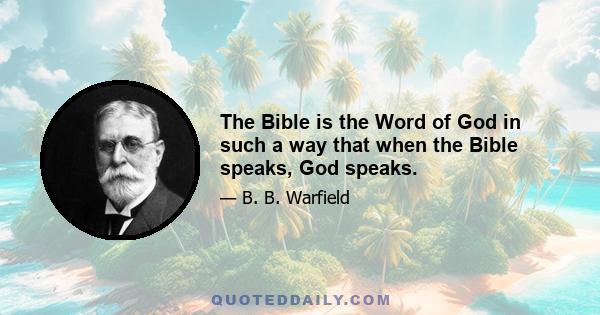 The Bible is the Word of God in such a way that when the Bible speaks, God speaks.