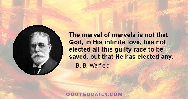 The marvel of marvels is not that God, in His infinite love, has not elected all this guilty race to be saved, but that He has elected any.