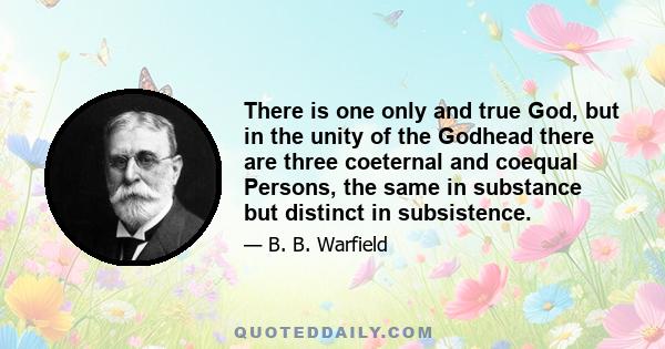 There is one only and true God, but in the unity of the Godhead there are three coeternal and coequal Persons, the same in substance but distinct in subsistence.