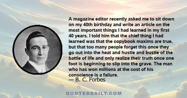 A magazine editor recently asked me to sit down on my 40th birthday and write an article on the most important things I had learned in my first 40 years. I told him that the chief thing I had learned was that the