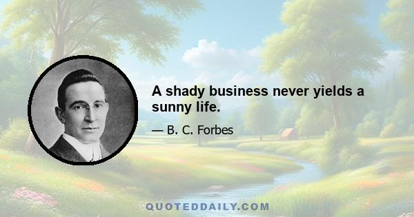 A shady business never yields a sunny life.