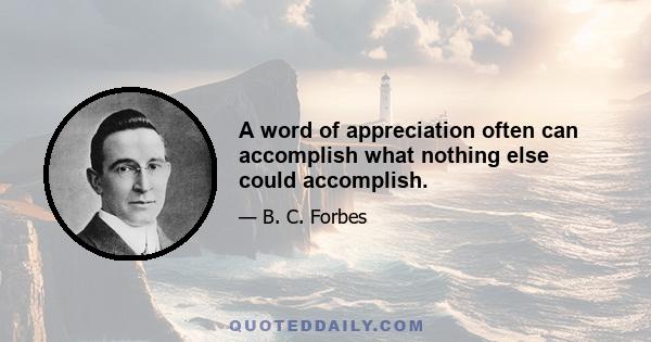 A word of appreciation often can accomplish what nothing else could accomplish.