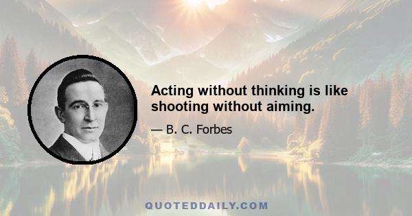 Acting without thinking is like shooting without aiming.