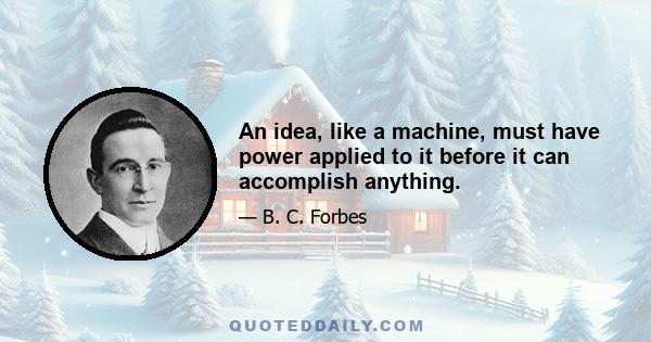 An idea, like a machine, must have power applied to it before it can accomplish anything.