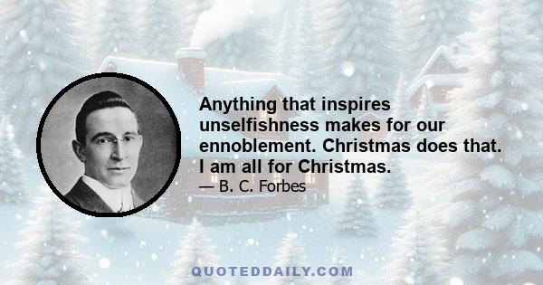 Anything that inspires unselfishness makes for our ennoblement. Christmas does that. I am all for Christmas.